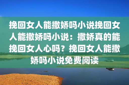 挽回女人能撒娇吗小说挽回女人能撒娇吗小说：撒娇真的能挽回女人心吗？挽回女人能撒娇吗小说免费阅读