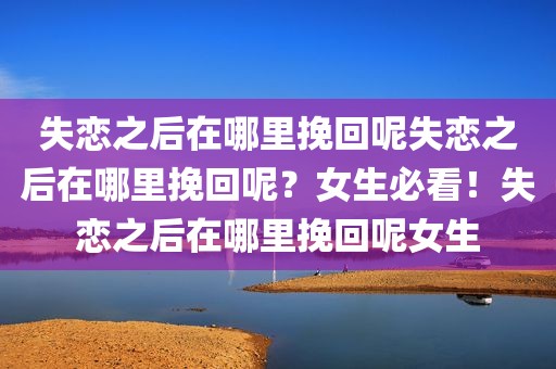 失恋之后在哪里挽回呢失恋之后在哪里挽回呢？女生必看！失恋之后在哪里挽回呢女生