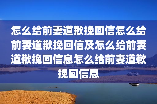 怎么给前妻道歉挽回信怎么给前妻道歉挽回信及怎么给前妻道歉挽回信息怎么给前妻道歉挽回信息