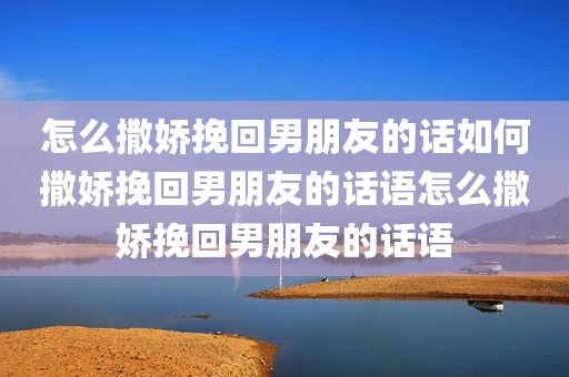 怎么撒娇挽回男朋友的话如何撒娇挽回男朋友的话语怎么撒娇挽回男朋友的话语