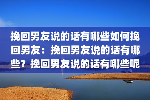 挽回男友说的话有哪些如何挽回男友：挽回男友说的话有哪些？挽回男友说的话有哪些呢