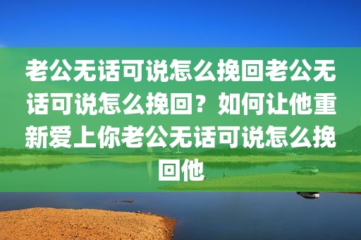老公无话可说怎么挽回老公无话可说怎么挽回？如何让他重新爱上你老公无话可说怎么挽回他