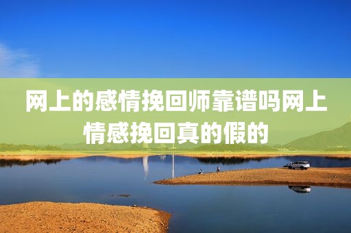 网上的感情挽回师靠谱吗网上情感挽回真的假的