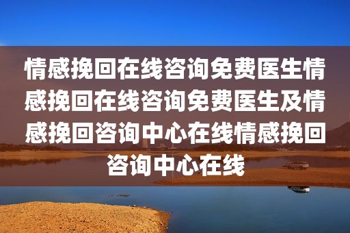 情感挽回在线咨询免费医生情感挽回在线咨询免费医生及情感挽回咨询中心在线情感挽回咨询中心在线