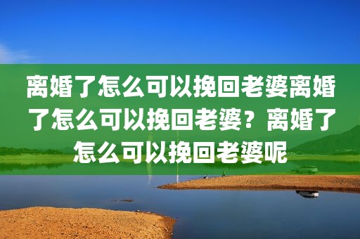 离婚了怎么可以挽回老婆离婚了怎么可以挽回老婆？离婚了怎么可以挽回老婆呢