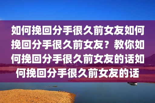 如何挽回分手很久前女友如何挽回分手很久前女友？教你如何挽回分手很久前女友的话如何挽回分手很久前女友的话