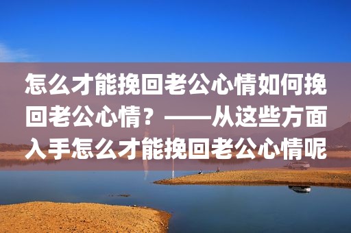 怎么才能挽回老公心情如何挽回老公心情？——从这些方面入手怎么才能挽回老公心情呢