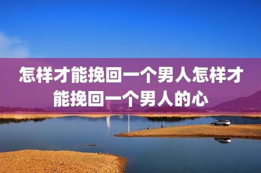 怎样才能挽回一个男人怎样才能挽回一个男人的心