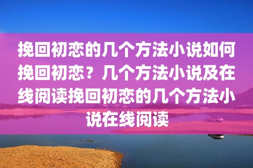 挽回初恋的几个方法小说如何挽回初恋？几个方法小说及在线阅读挽回初恋的几个方法小说在线阅读