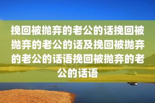 挽回被抛弃的老公的话挽回被抛弃的老公的话及挽回被抛弃的老公的话语挽回被抛弃的老公的话语