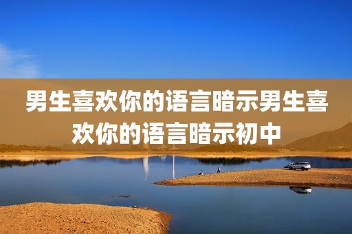 男生喜欢你的语言暗示男生喜欢你的语言暗示初中