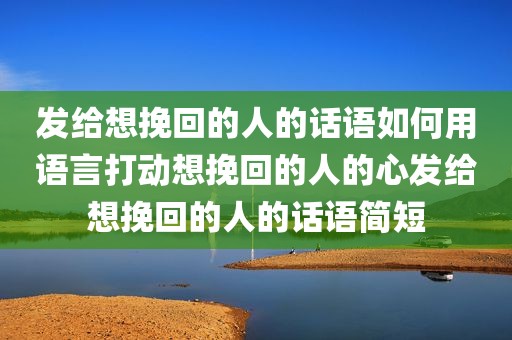 发给想挽回的人的话语如何用语言打动想挽回的人的心发给想挽回的人的话语简短