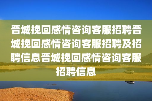晋城挽回感情咨询客服招聘晋城挽回感情咨询客服招聘及招聘信息晋城挽回感情咨询客服招聘信息