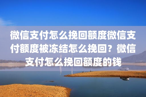微信支付怎么挽回额度微信支付额度被冻结怎么挽回？微信支付怎么挽回额度的钱