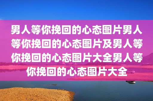 男人等你挽回的心态图片男人等你挽回的心态图片及男人等你挽回的心态图片大全男人等你挽回的心态图片大全