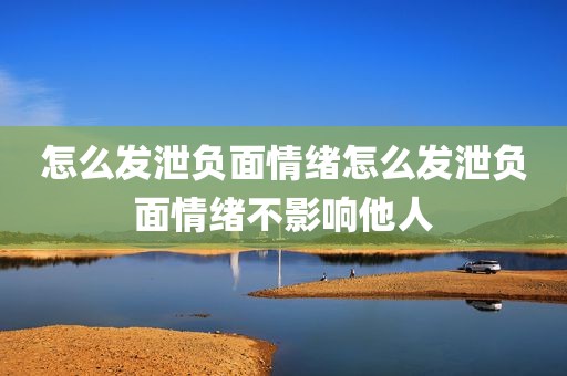怎么发泄负面情绪怎么发泄负面情绪不影响他人