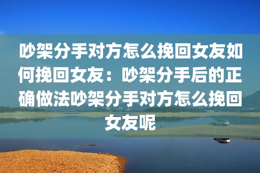 吵架分手对方怎么挽回女友如何挽回女友：吵架分手后的正确做法吵架分手对方怎么挽回女友呢