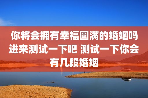 你将会拥有幸福圆满的婚姻吗进来测试一下吧 测试一下你会有几段婚姻