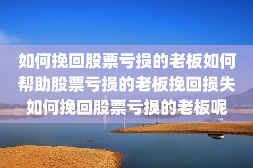 如何挽回股票亏损的老板如何帮助股票亏损的老板挽回损失如何挽回股票亏损的老板呢