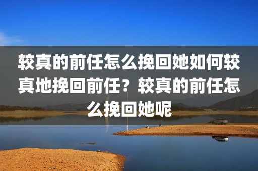 较真的前任怎么挽回她如何较真地挽回前任？较真的前任怎么挽回她呢