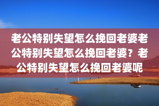 老公特别失望怎么挽回老婆老公特别失望怎么挽回老婆？老公特别失望怎么挽回老婆呢