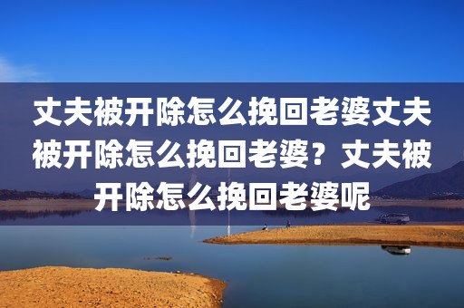 丈夫被开除怎么挽回老婆丈夫被开除怎么挽回老婆？丈夫被开除怎么挽回老婆呢