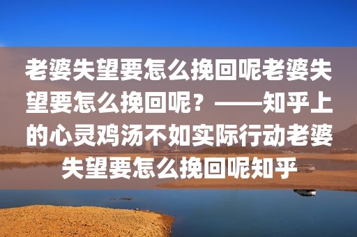 老婆失望要怎么挽回呢老婆失望要怎么挽回呢？——知乎上的心灵鸡汤不如实际行动老婆失望要怎么挽回呢知乎