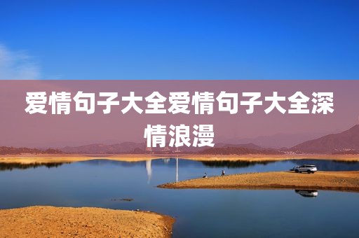 爱情句子大全爱情句子大全深情浪漫