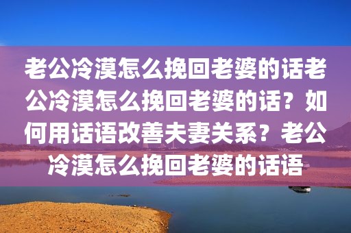 老公冷漠怎么挽回老婆的话老公冷漠怎么挽回老婆的话？如何用话语改善夫妻关系？老公冷漠怎么挽回老婆的话语