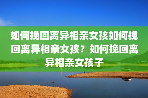 如何挽回离异相亲女孩如何挽回离异相亲女孩？如何挽回离异相亲女孩子