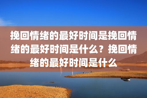 挽回情绪的最好时间是挽回情绪的最好时间是什么？挽回情绪的最好时间是什么