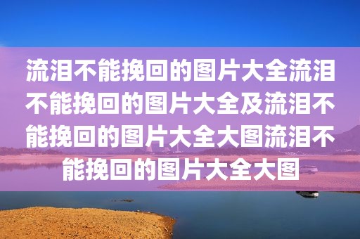 流泪不能挽回的图片大全流泪不能挽回的图片大全及流泪不能挽回的图片大全大图流泪不能挽回的图片大全大图