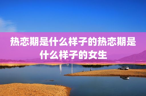 热恋期是什么样子的热恋期是什么样子的女生