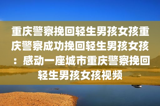 重庆警察挽回轻生男孩女孩重庆警察成功挽回轻生男孩女孩：感动一座城市重庆警察挽回轻生男孩女孩视频
