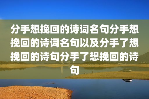 分手想挽回的诗词名句分手想挽回的诗词名句以及分手了想挽回的诗句分手了想挽回的诗句