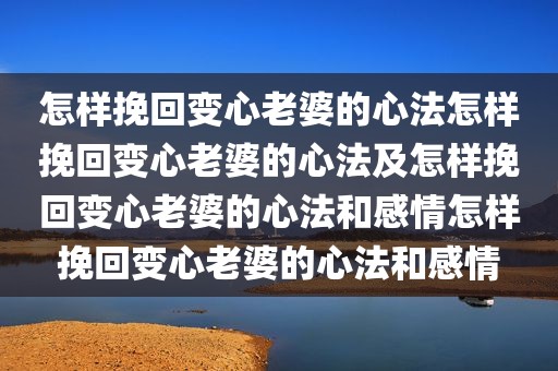 怎样挽回变心老婆的心法怎样挽回变心老婆的心法及怎样挽回变心老婆的心法和感情怎样挽回变心老婆的心法和感情