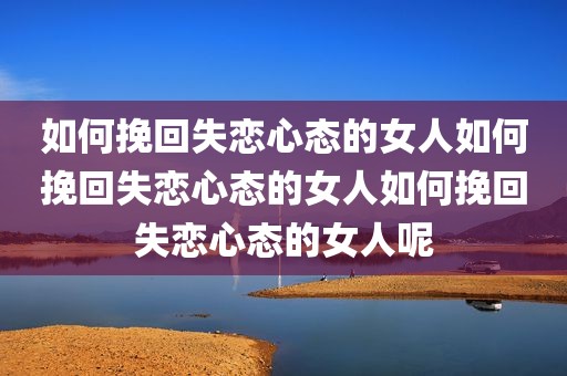 如何挽回失恋心态的女人如何挽回失恋心态的女人如何挽回失恋心态的女人呢