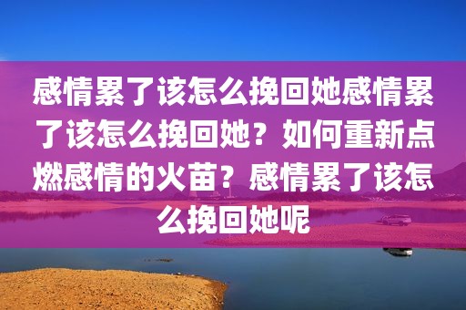 感情累了该怎么挽回她感情累了该怎么挽回她？如何重新点燃感情的火苗？感情累了该怎么挽回她呢