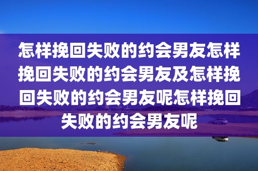 怎样挽回失败的约会男友怎样挽回失败的约会男友及怎样挽回失败的约会男友呢怎样挽回失败的约会男友呢
