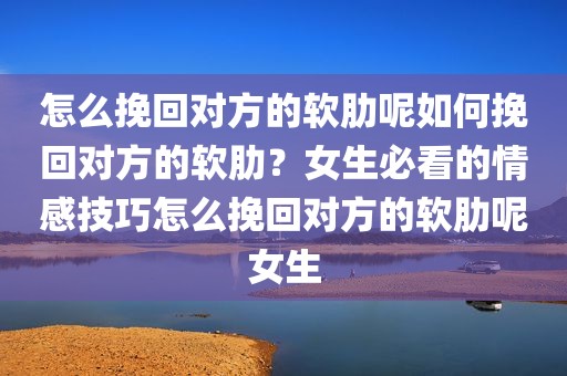 怎么挽回对方的软肋呢如何挽回对方的软肋？女生必看的情感技巧怎么挽回对方的软肋呢女生
