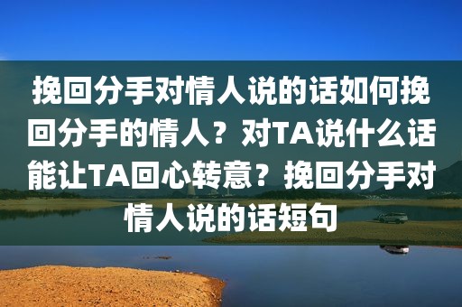 挽回分手对情人说的话如何挽回分手的情人？对TA说什么话能让TA回心转意？挽回分手对情人说的话短句