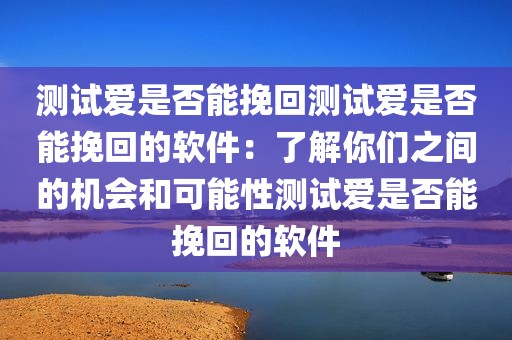 测试爱是否能挽回测试爱是否能挽回的软件：了解你们之间的机会和可能性测试爱是否能挽回的软件