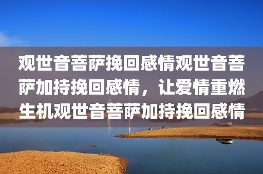 观世音菩萨挽回感情观世音菩萨加持挽回感情，让爱情重燃生机观世音菩萨加持挽回感情