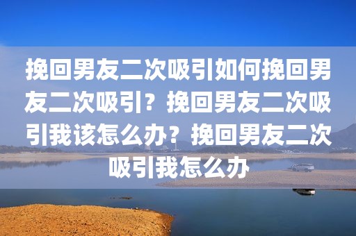 挽回男友二次吸引如何挽回男友二次吸引？挽回男友二次吸引我该怎么办？挽回男友二次吸引我怎么办