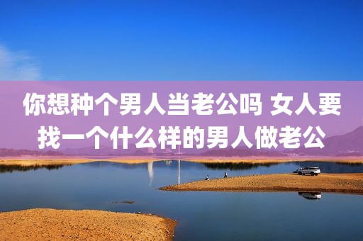 你想种个男人当老公吗 女人要找一个什么样的男人做老公