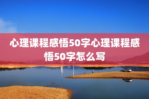 心理课程感悟50字心理课程感悟50字怎么写