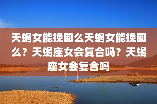 天蝎女能挽回么天蝎女能挽回么？天蝎座女会复合吗？天蝎座女会复合吗