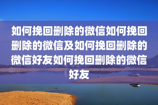 如何挽回删除的微信如何挽回删除的微信及如何挽回删除的微信好友如何挽回删除的微信好友