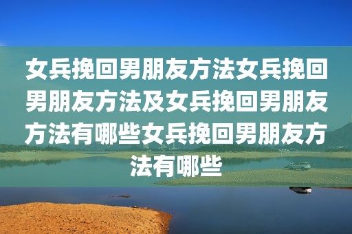 女兵挽回男朋友方法女兵挽回男朋友方法及女兵挽回男朋友方法有哪些女兵挽回男朋友方法有哪些