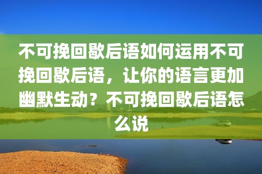 不可挽回歇后语如何运用不可挽回歇后语，让你的语言更加幽默生动？不可挽回歇后语怎么说